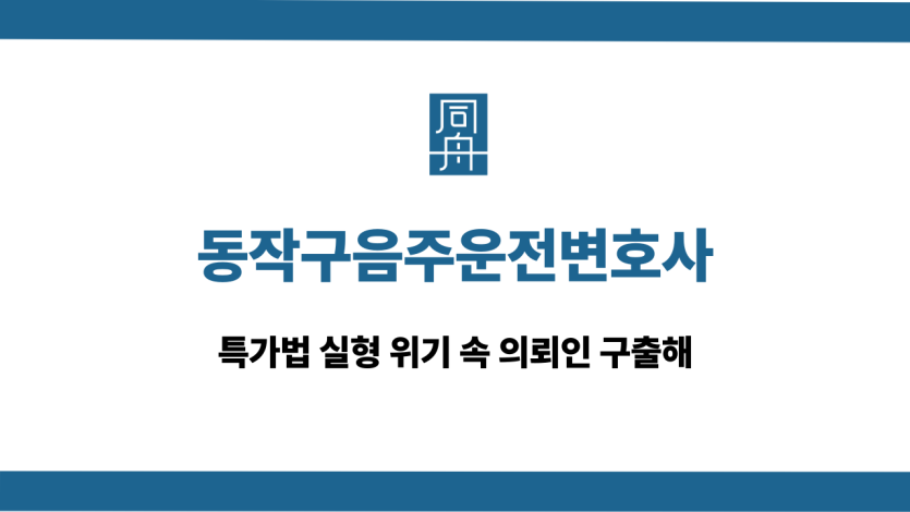 동작구음주운전변호사 특가법 실형 면한 사례