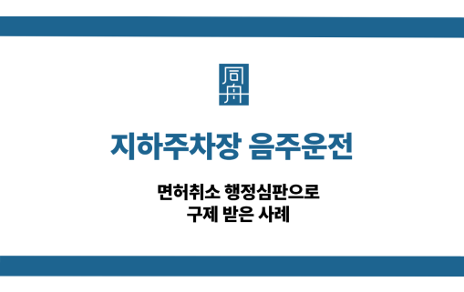 지하주차장 음주운전 면허취소 행정심판 구제 사례
