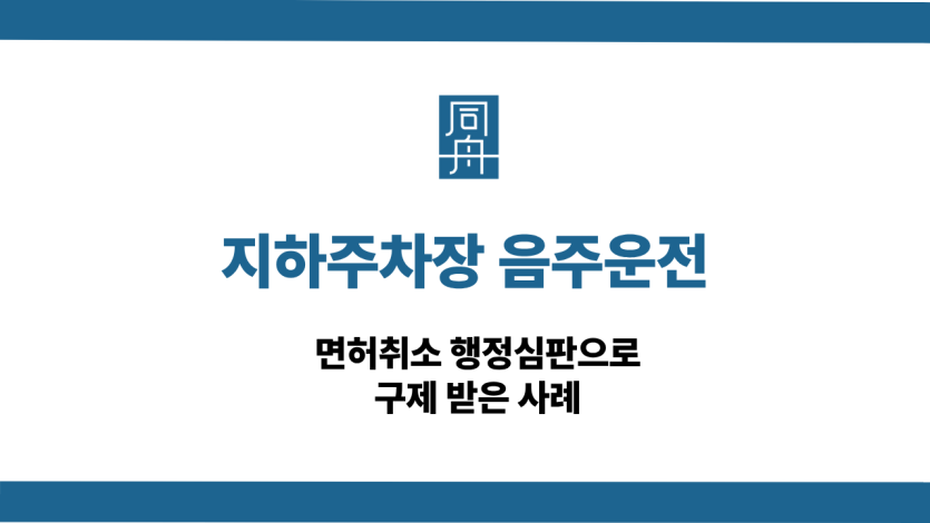 지하주차장 음주운전 면허취소 행정심판 구제 사례