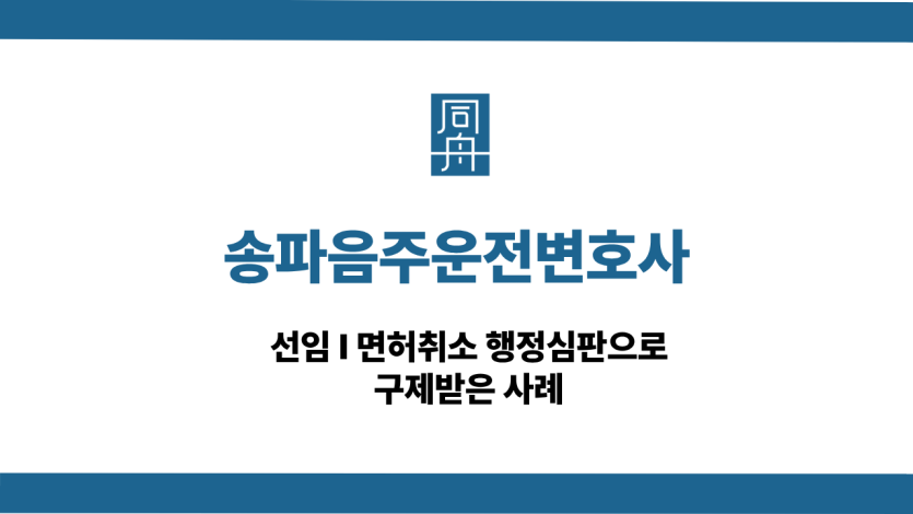 송파음주운전변호사 면허취소 행정심판 구제 사례